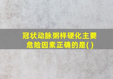 冠状动脉粥样硬化主要危险因素正确的是( )